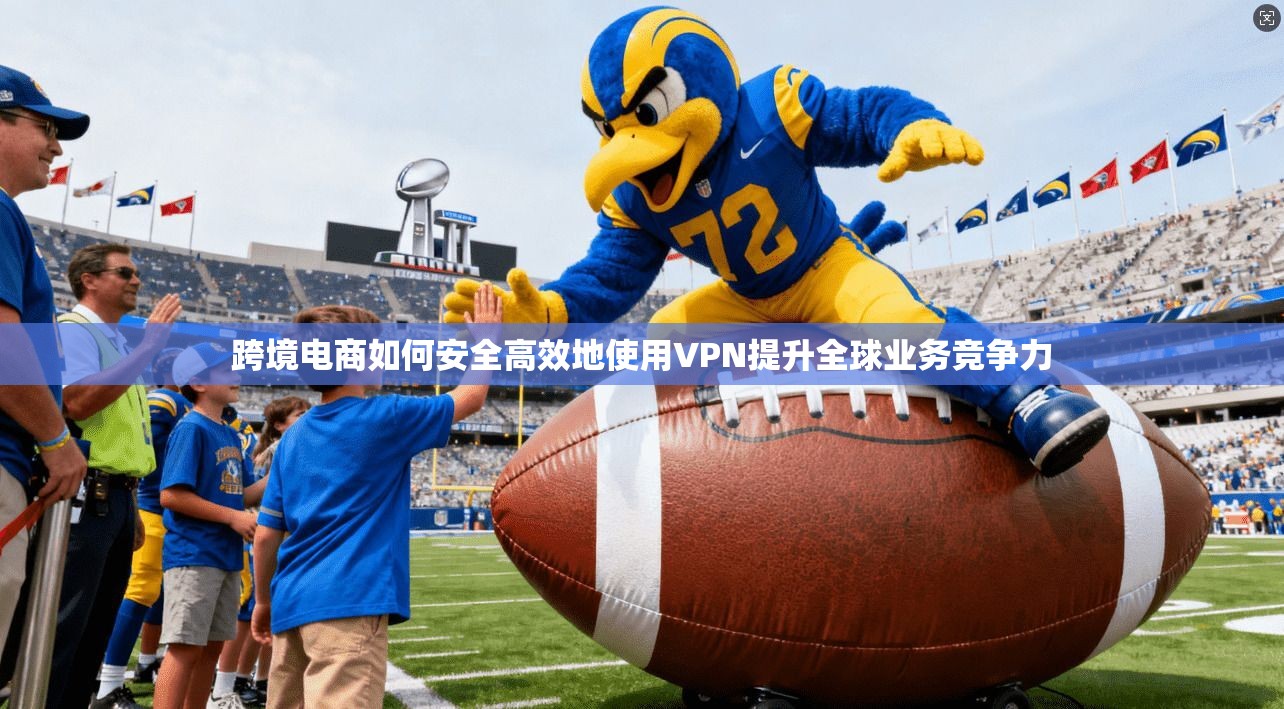 跨境电商如何安全高效地使用VPN提升全球业务竞争力 跨境电商如何安全高效地使用VPN提升全球业务竞争力