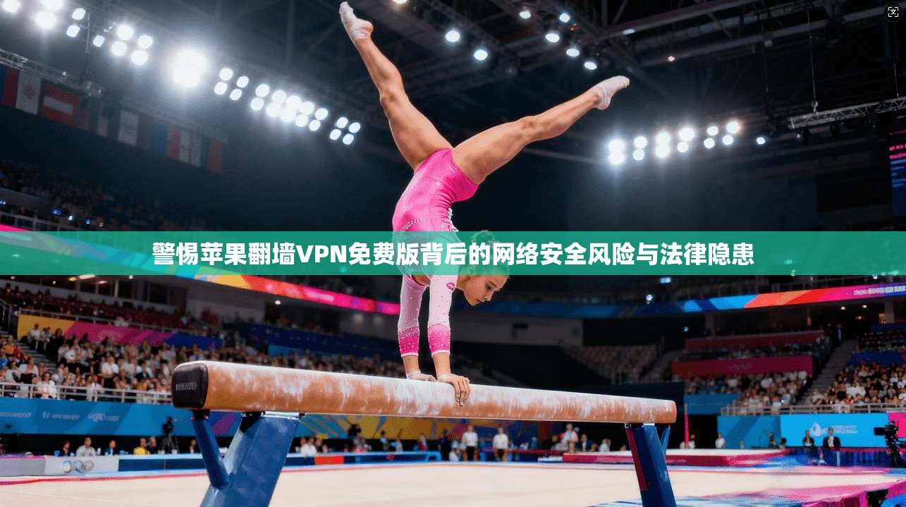 警惕苹果翻墙VPN免费版背后的网络安全风险与法律隐患 警惕苹果翻墙VPN免费版背后的网络安全风险与法律隐患