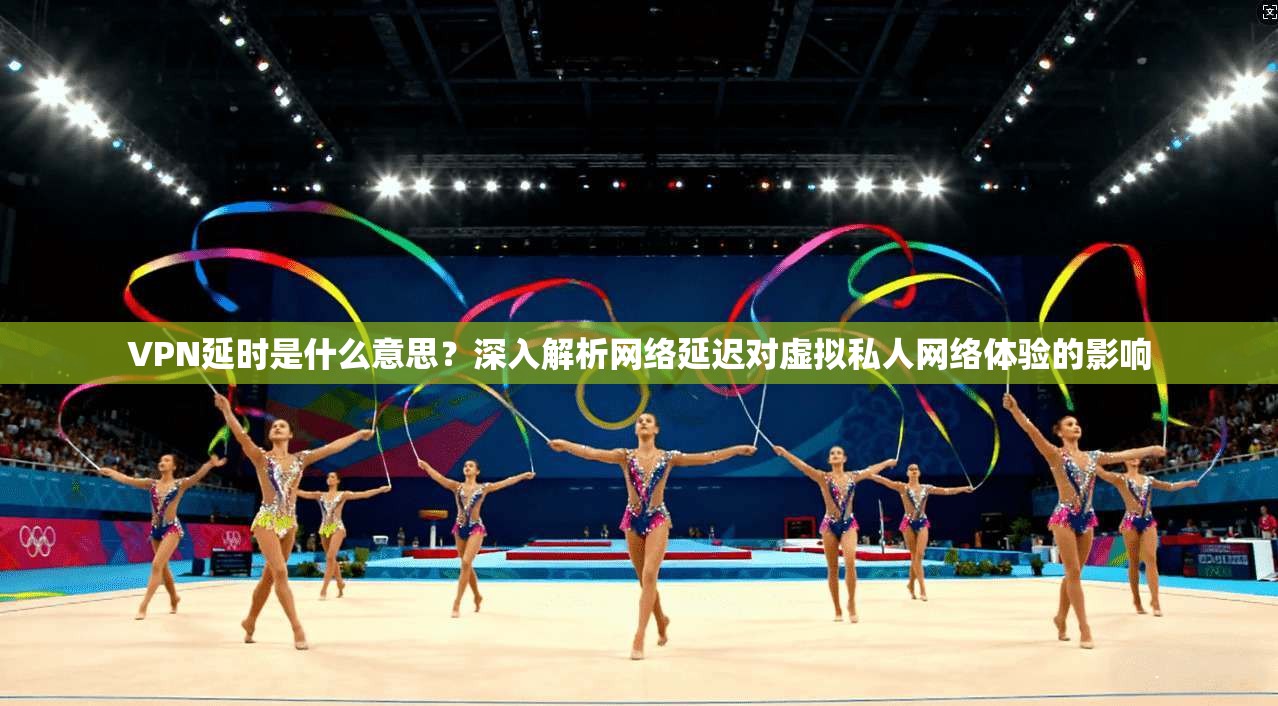 VPN延时是什么意思?深入解析网络延迟对虚拟私人网络体验的影响 VPN延时是什么意思?深入解析网络延迟对虚拟私人网络体验的影响