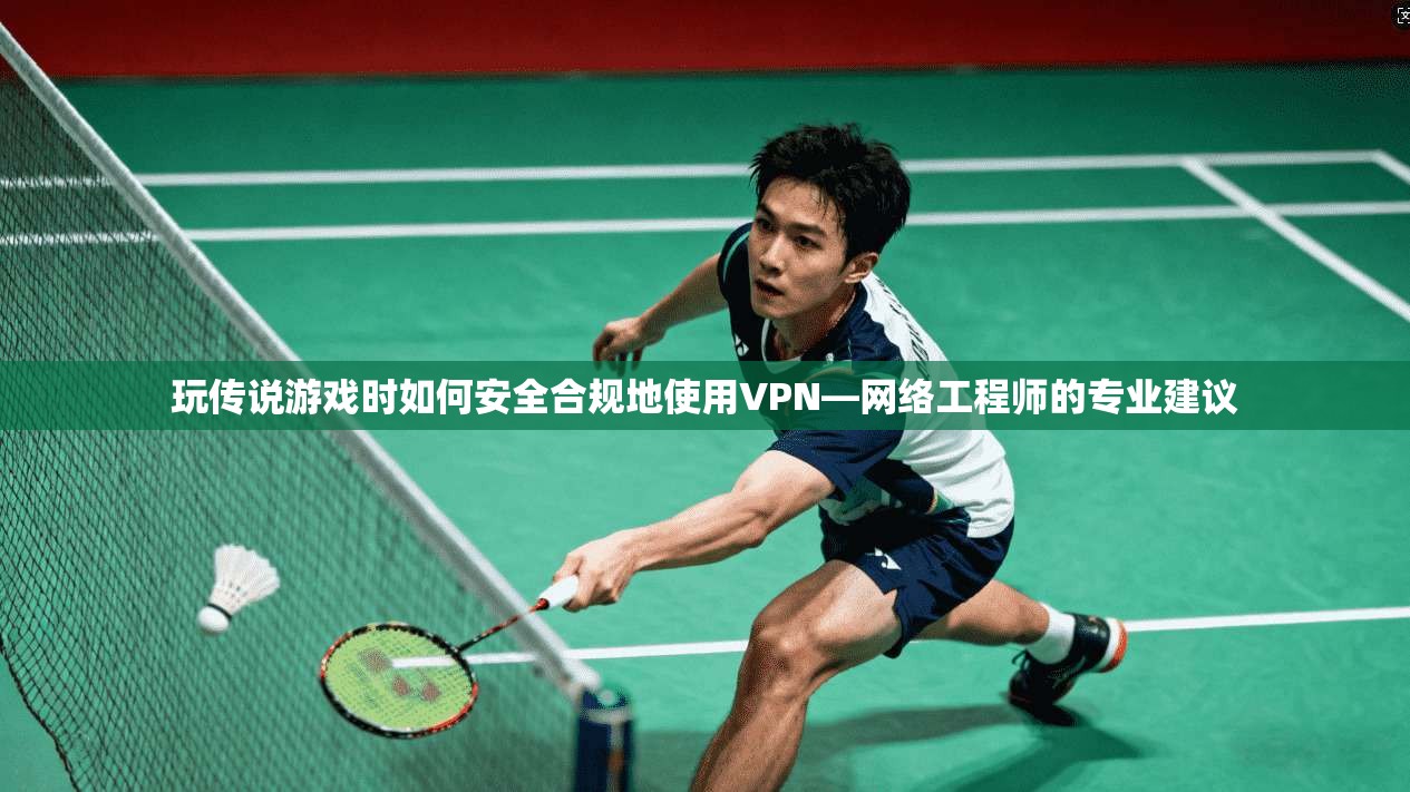 玩传说游戏时如何安全合规地使用VPN—网络工程师的专业建议 玩传说游戏时如何安全合规地使用VPN—网络工程师的专业建议