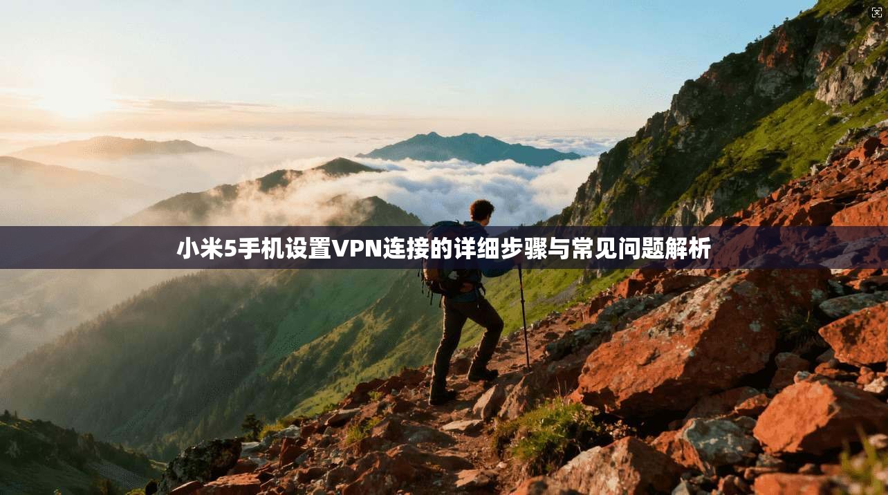 小米5手机设置VPN连接的详细步骤与常见问题解析 小米5手机设置VPN连接的详细步骤与常见问题解析