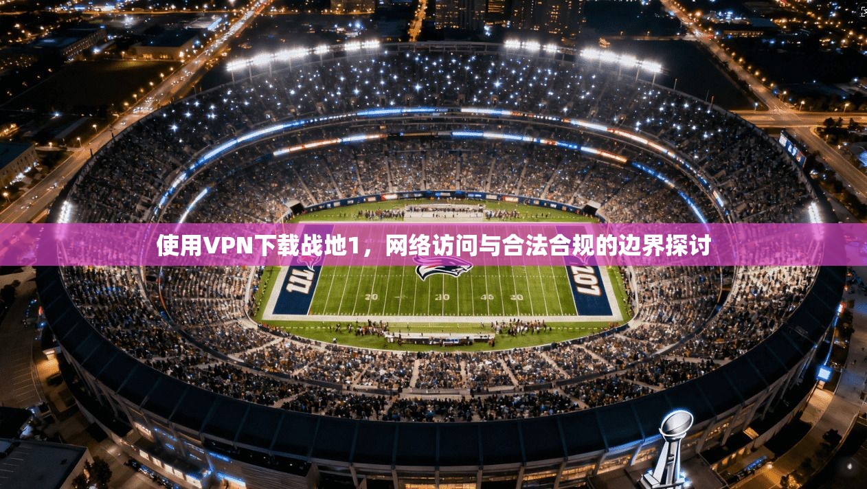 使用VPN下载战地1,网络访问与合法合规的边界探讨 使用VPN下载战地1,网络访问与合法合规的边界探讨
