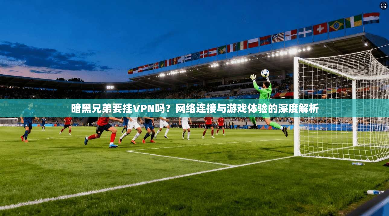 暗黑兄弟要挂VPN吗?网络连接与游戏体验的深度解析 暗黑兄弟要挂VPN吗?网络连接与游戏体验的深度解析