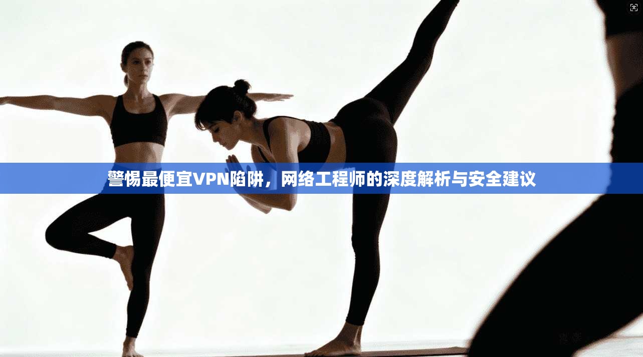 警惕最便宜VPN陷阱，网络工程师的深度解析与安全建议