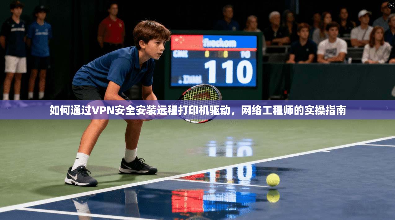 如何通过VPN安全安装远程打印机驱动,网络工程师的实操指南 如何通过VPN安全安装远程打印机驱动,网络工程师的实操指南