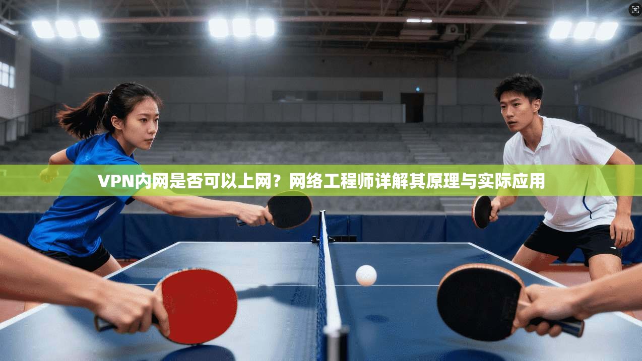 VPN内网是否可以上网?网络工程师详解其原理与实际应用 VPN内网是否可以上网?网络工程师详解其原理与实际应用