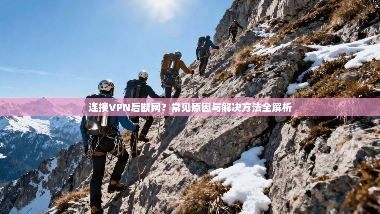 连接VPN后断网?常见原因与解决方法全解析 连接VPN后断网?常见原因与解决方法全解析