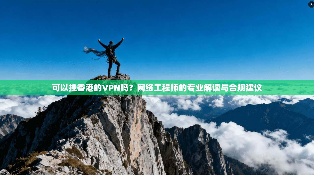 可以挂香港的VPN吗？网络工程师的专业解读与合规建议