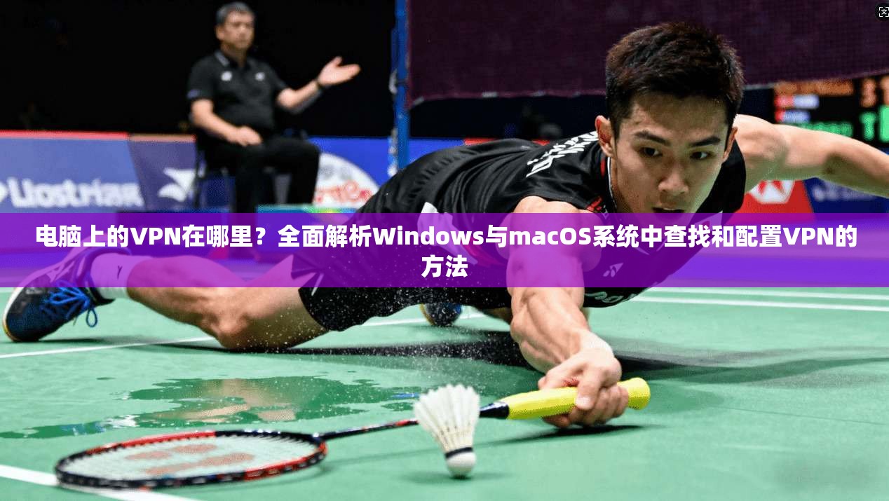 电脑上的VPN在哪里?全面解析Windows与macOS系统中查找和配置VPN的方法 电脑上的VPN在哪里?全面解析Windows与macOS系统中查找和配置VPN的方法