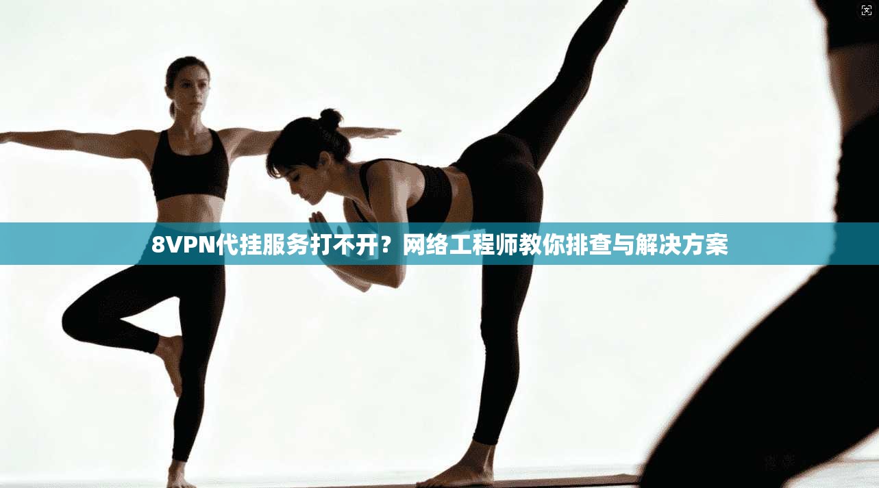 8VPN代挂服务打不开？网络工程师教你排查与解决方案