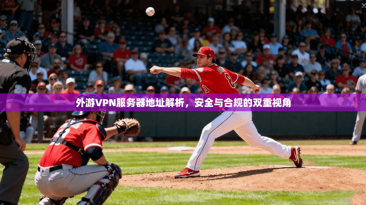 外游VPN服务器地址解析,安全与合规的双重视角 外游VPN服务器地址解析,安全与合规的双重视角