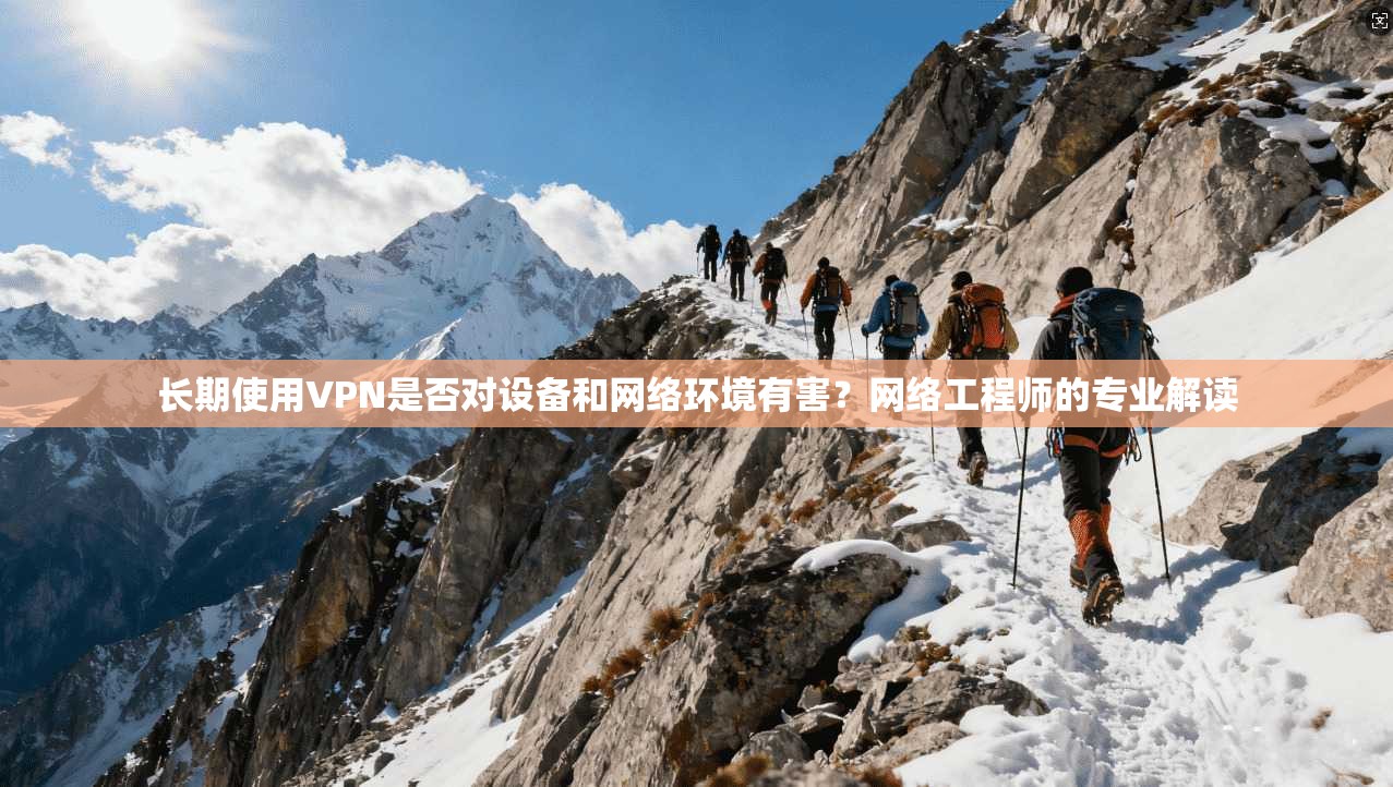 长期使用VPN是否对设备和网络环境有害？网络工程师的专业解读