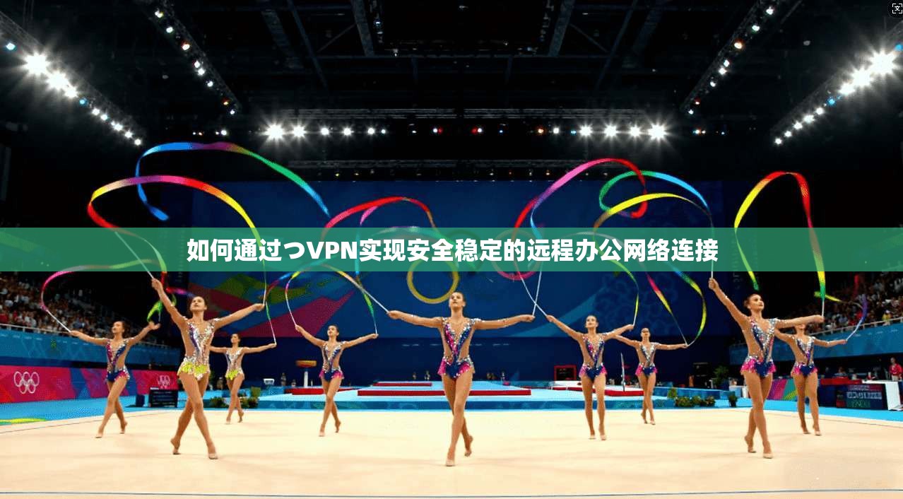 如何通过つVPN实现安全稳定的远程办公网络连接 如何通过つVPN实现安全稳定的远程办公网络连接