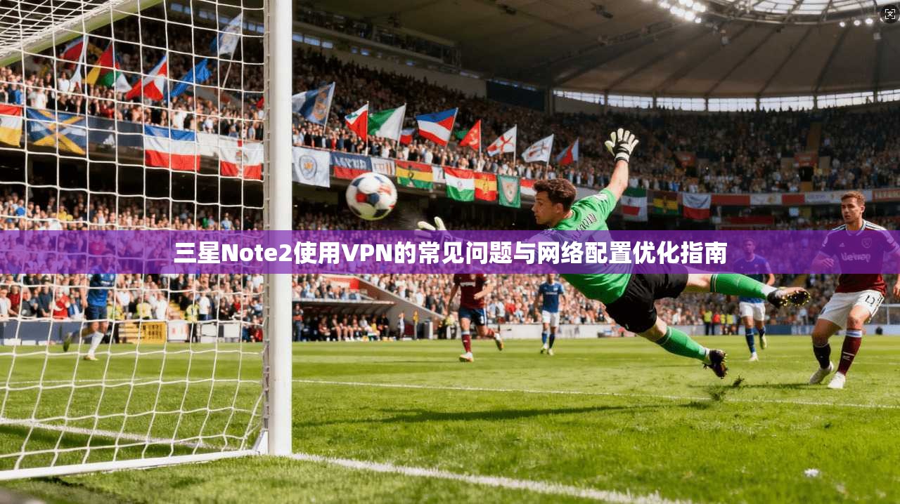 三星Note2使用VPN的常见问题与网络配置优化指南