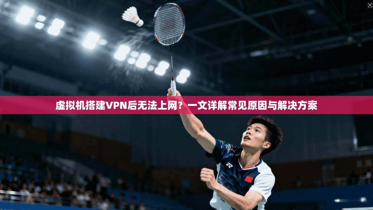 虚拟机搭建VPN后无法上网？一文详解常见原因与解决方案