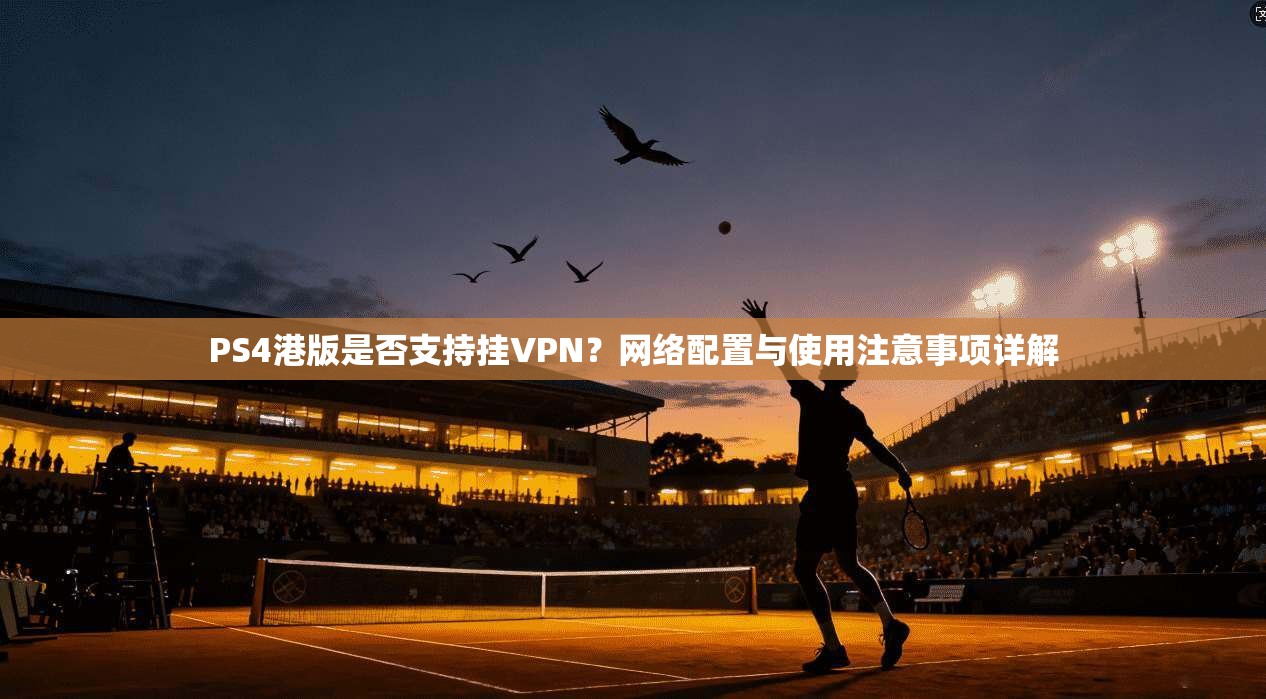 PS4港版是否支持挂VPN？网络配置与使用注意事项详解