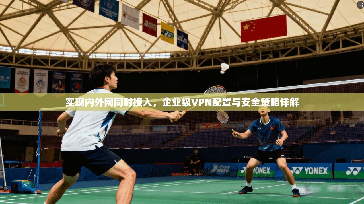 实现内外网同时接入，企业级VPN配置与安全策略详解