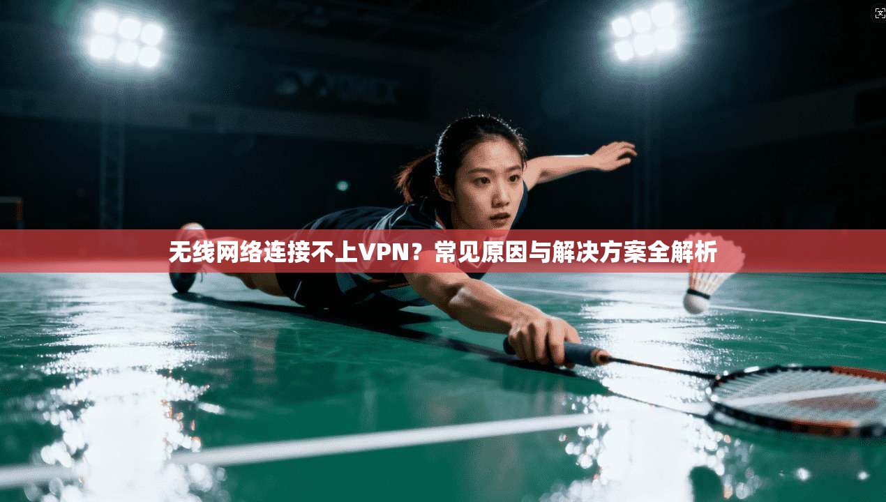 无线网络连接不上VPN?常见原因与解决方案全解析 无线网络连接不上VPN?常见原因与解决方案全解析
