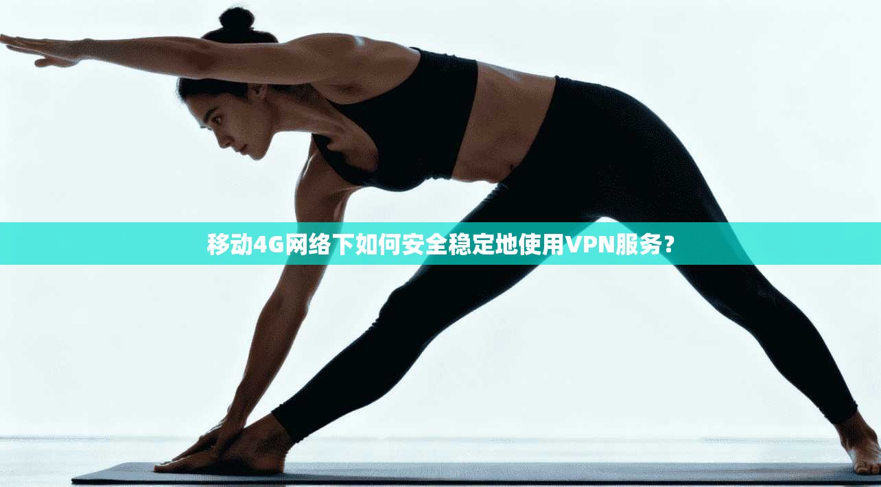 移动4G网络下如何安全稳定地使用VPN服务？