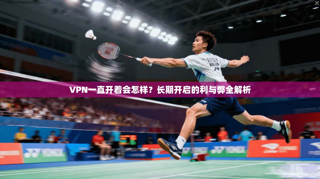 VPN一直开着会怎样？长期开启的利与弊全解析