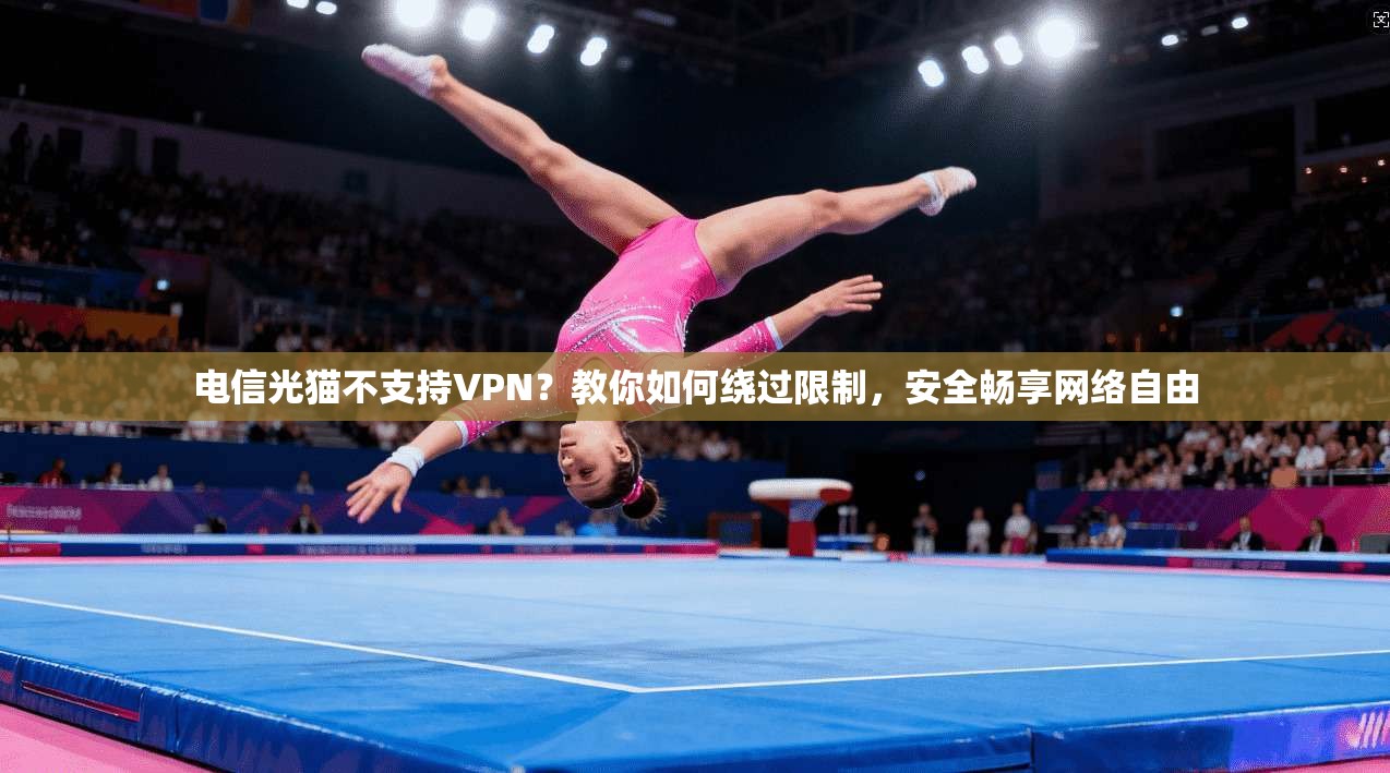 电信光猫不支持VPN？教你如何绕过限制，安全畅享网络自由