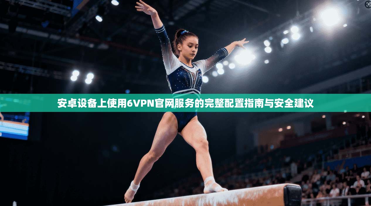 安卓设备上使用6VPN官网服务的完整配置指南与安全建议