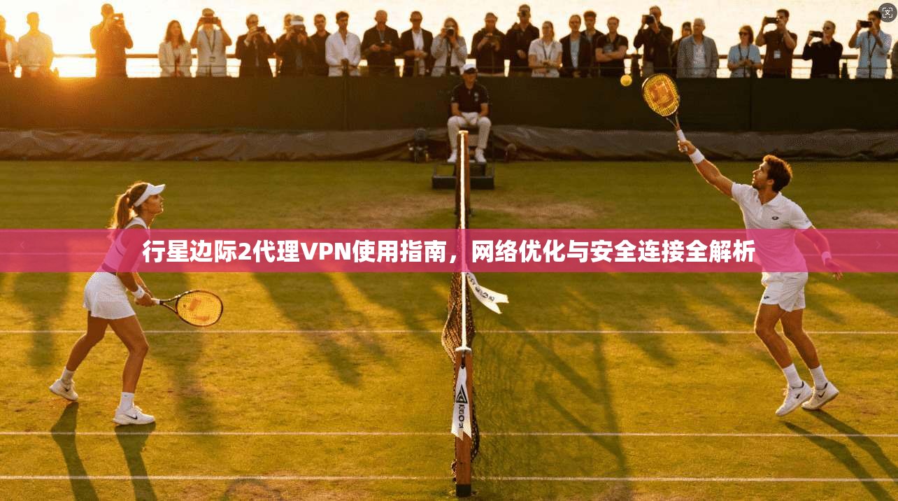 行星边际2代理VPN使用指南,网络优化与安全连接全解析 行星边际2代理VPN使用指南,网络优化与安全连接全解析