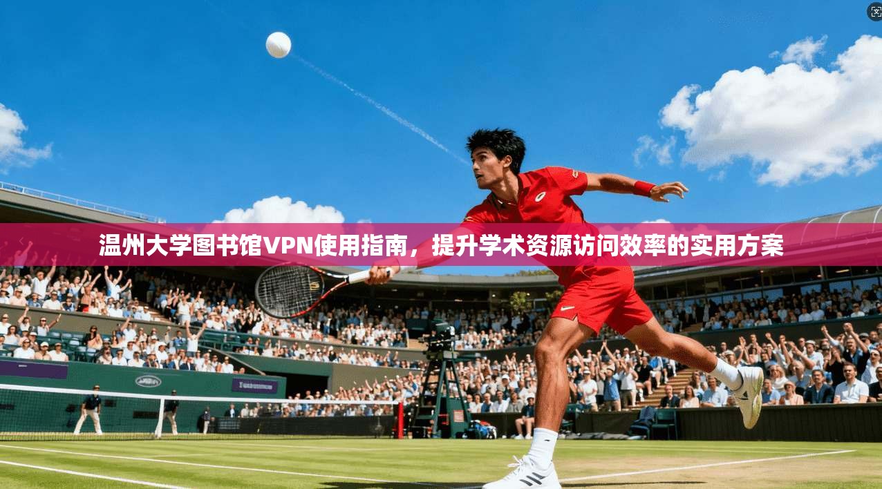 温州大学图书馆VPN使用指南,提升学术资源访问效率的实用方案 温州大学图书馆VPN使用指南,提升学术资源访问效率的实用方案