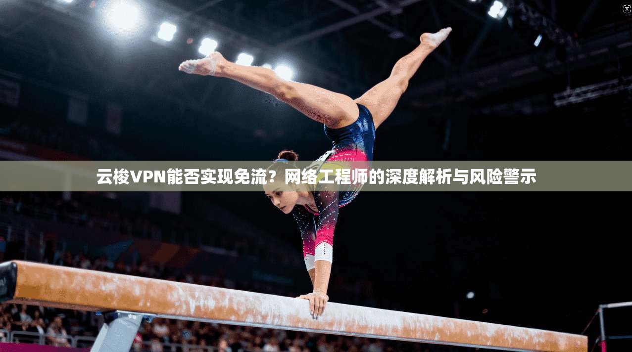 云梭VPN能否实现免流?网络工程师的深度解析与风险警示 云梭VPN能否实现免流?网络工程师的深度解析与风险警示