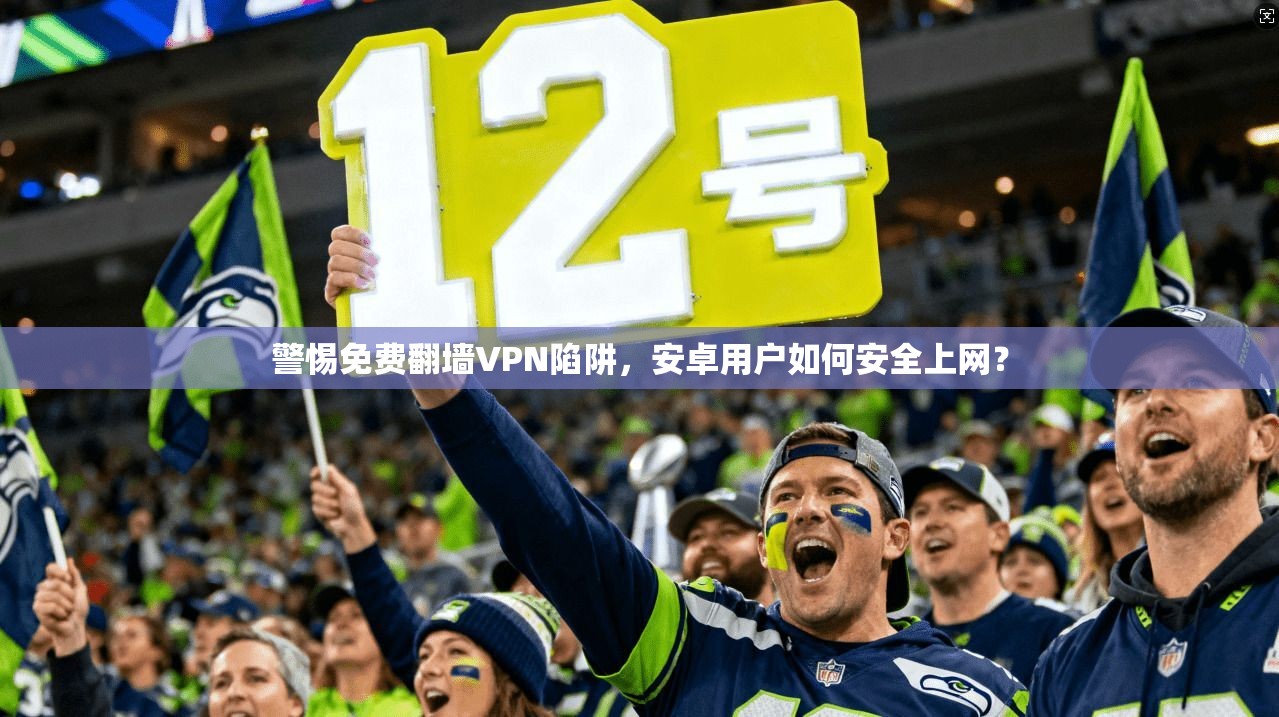 警惕免费翻墙VPN陷阱,安卓用户如何安全上网? 警惕免费翻墙VPN陷阱,安卓用户如何安全上网?