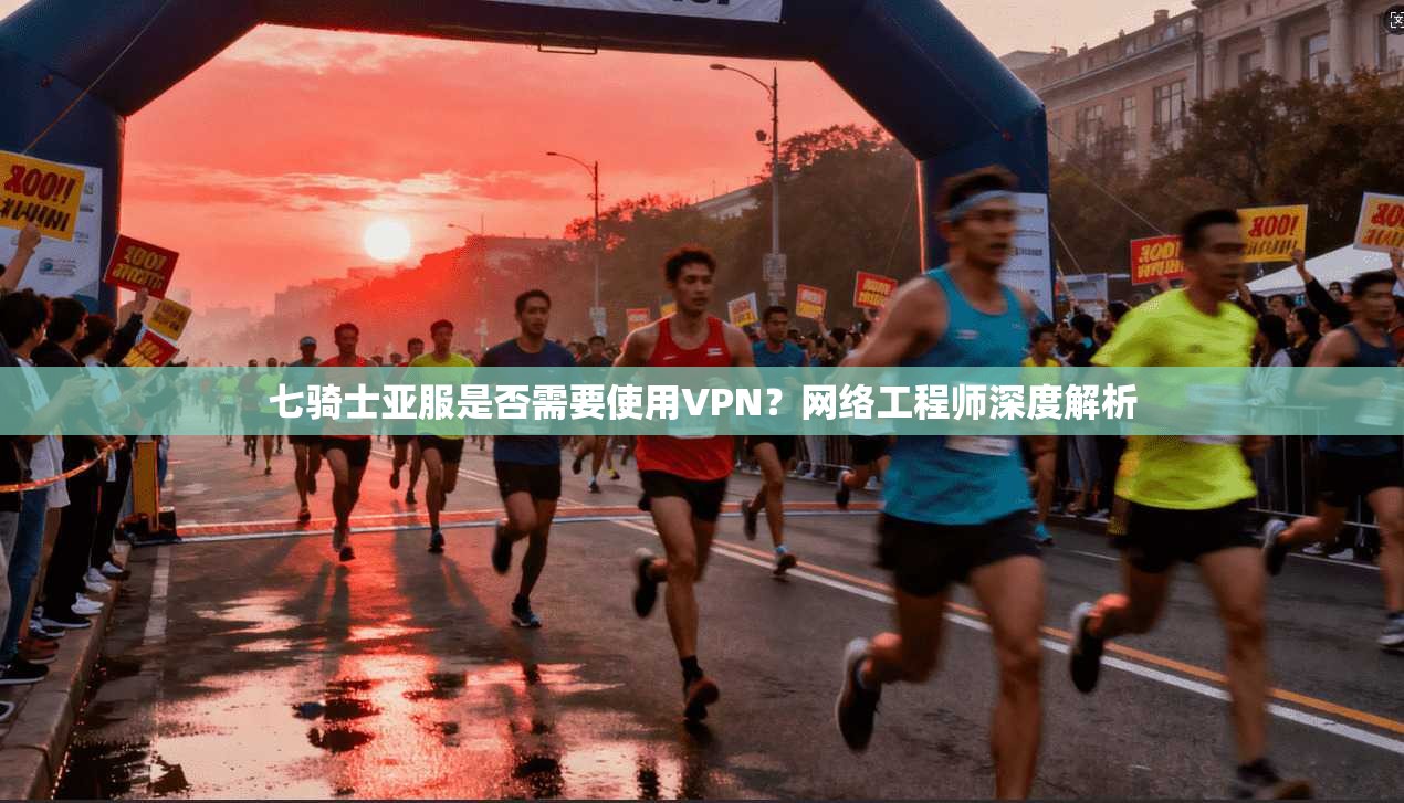 七骑士亚服是否需要使用VPN？网络工程师深度解析