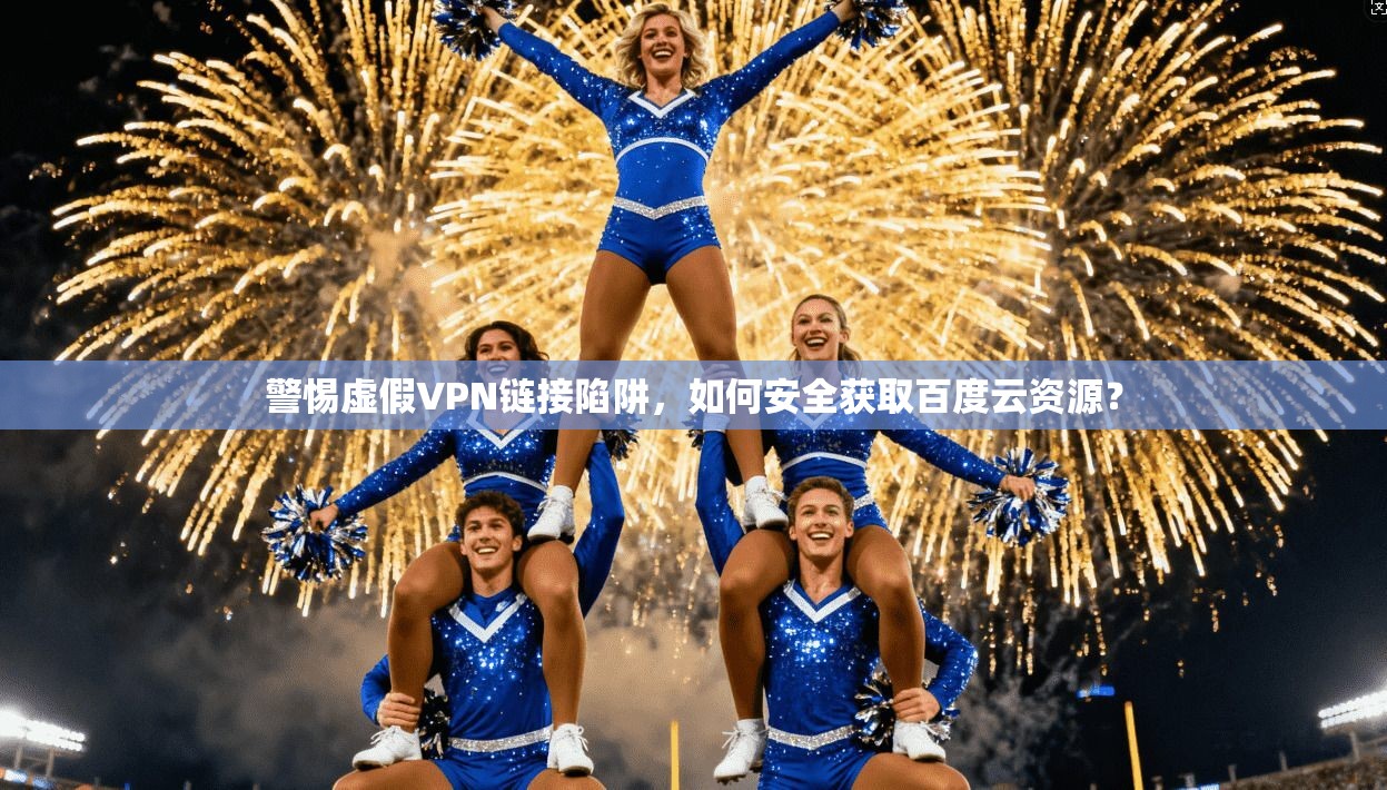 警惕虚假VPN链接陷阱，如何安全获取百度云资源？