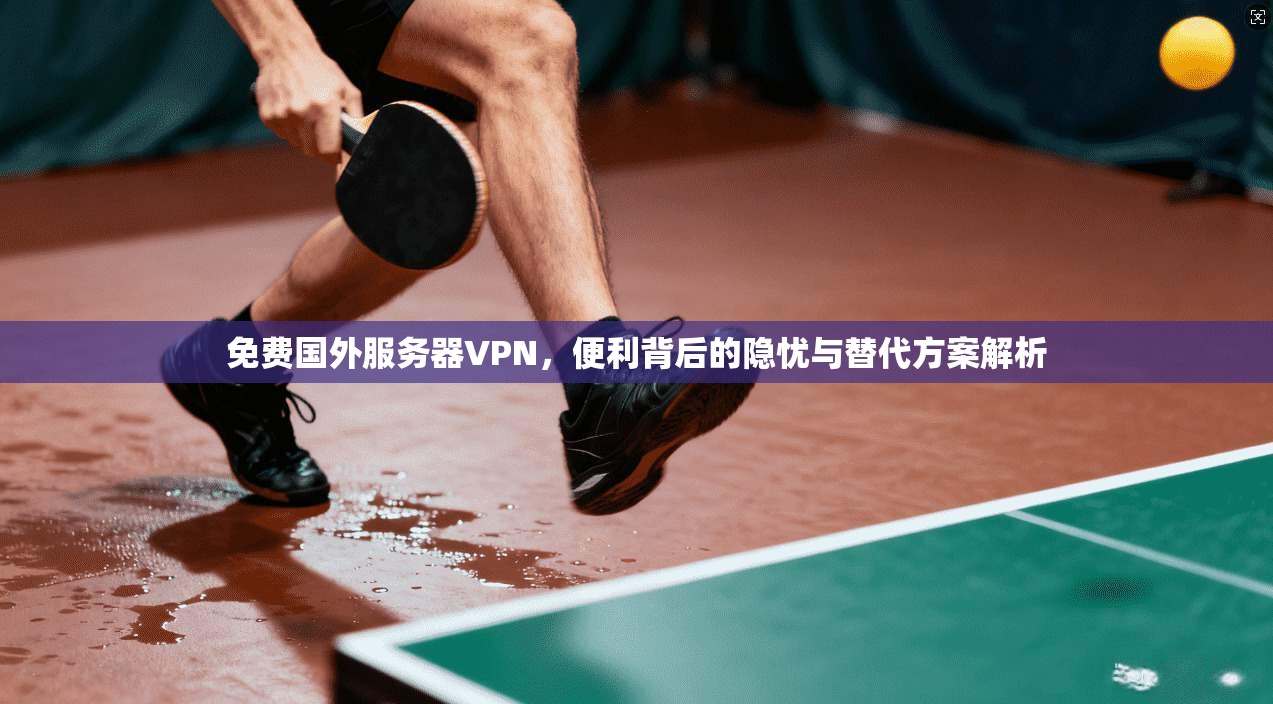免费国外服务器VPN，便利背后的隐忧与替代方案解析