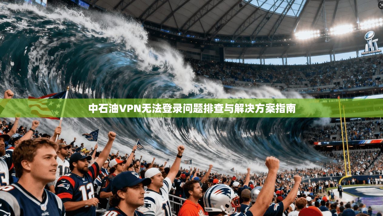 中石油VPN无法登录问题排查与解决方案指南 中石油VPN无法登录问题排查与解决方案指南