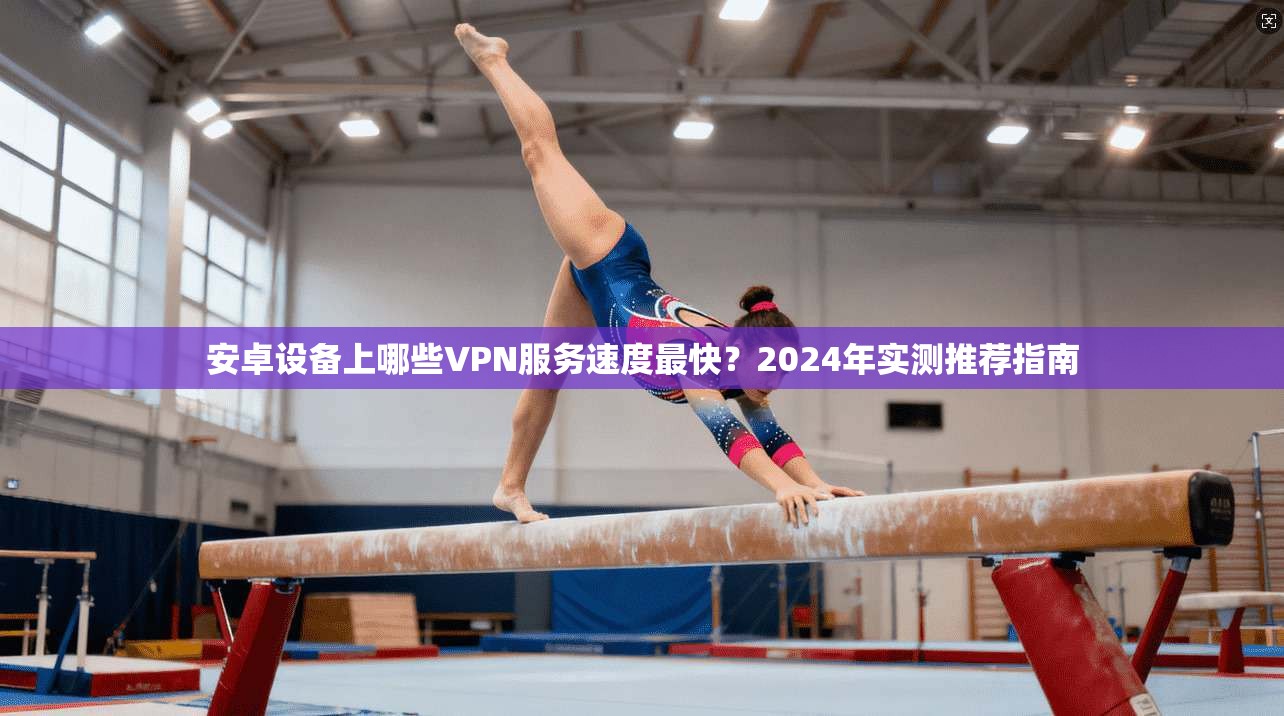 安卓设备上哪些VPN服务速度最快？2024年实测推荐指南