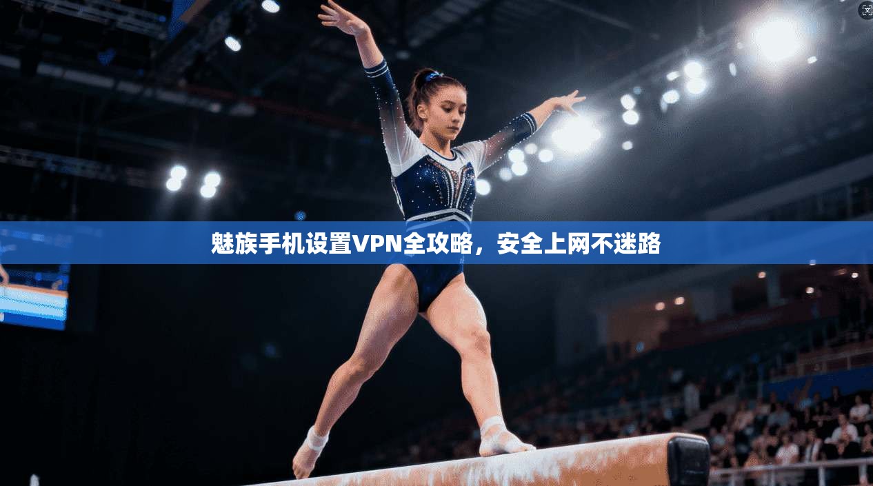 魅族手机设置VPN全攻略,安全上网不迷路 魅族手机设置VPN全攻略,安全上网不迷路