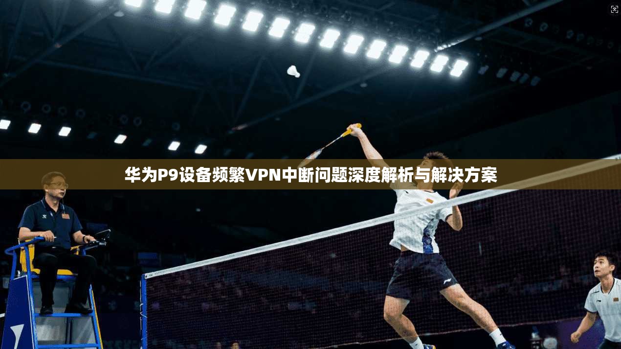 华为P9设备频繁VPN中断问题深度解析与解决方案