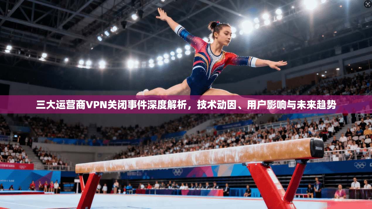 三大运营商VPN关闭事件深度解析,技术动因、用户影响与未来趋势 三大运营商VPN关闭事件深度解析,技术动因、用户影响与未来趋势