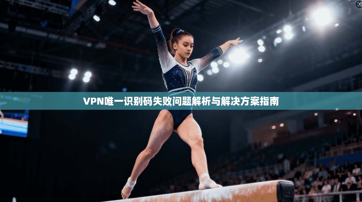 VPN唯一识别码失败问题解析与解决方案指南 VPN唯一识别码失败问题解析与解决方案指南