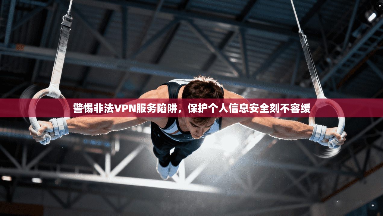 警惕非法VPN服务陷阱,保护个人信息安全刻不容缓 警惕非法VPN服务陷阱,保护个人信息安全刻不容缓