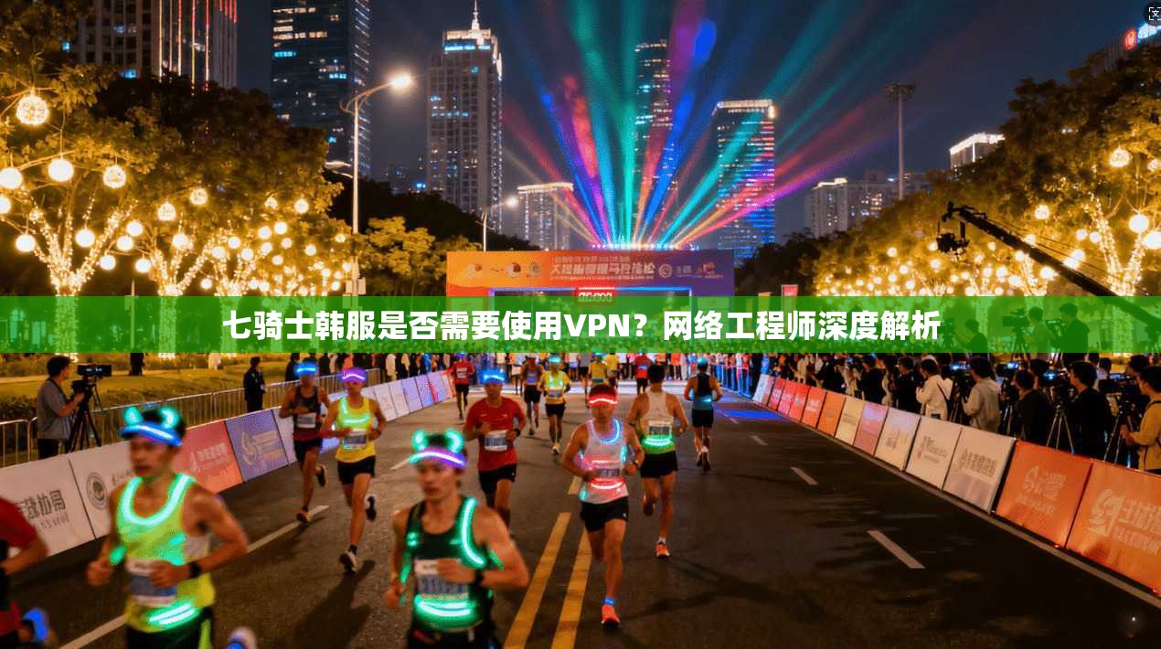 七骑士韩服是否需要使用VPN?网络工程师深度解析 七骑士韩服是否需要使用VPN?网络工程师深度解析
