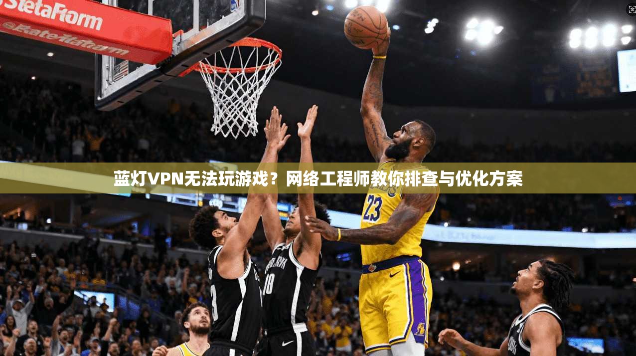 蓝灯VPN无法玩游戏?网络工程师教你排查与优化方案 蓝灯VPN无法玩游戏?网络工程师教你排查与优化方案