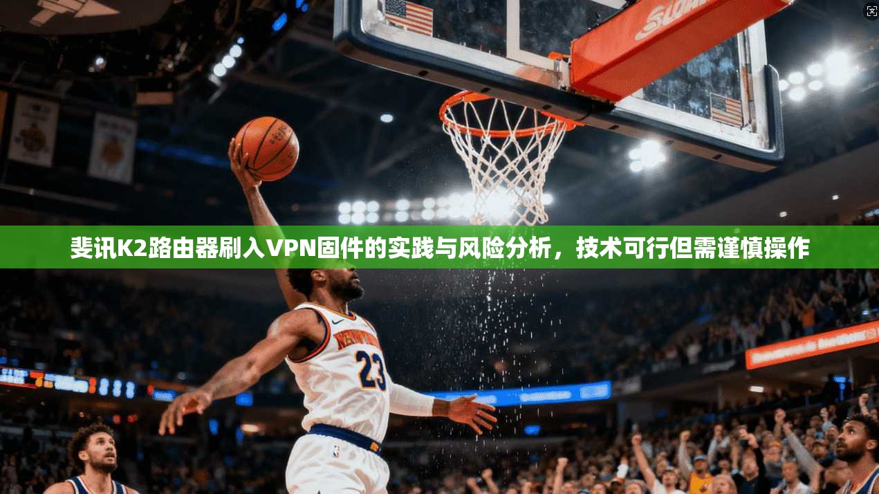 斐讯K2路由器刷入VPN固件的实践与风险分析,技术可行但需谨慎操作 斐讯K2路由器刷入VPN固件的实践与风险分析,技术可行但需谨慎操作