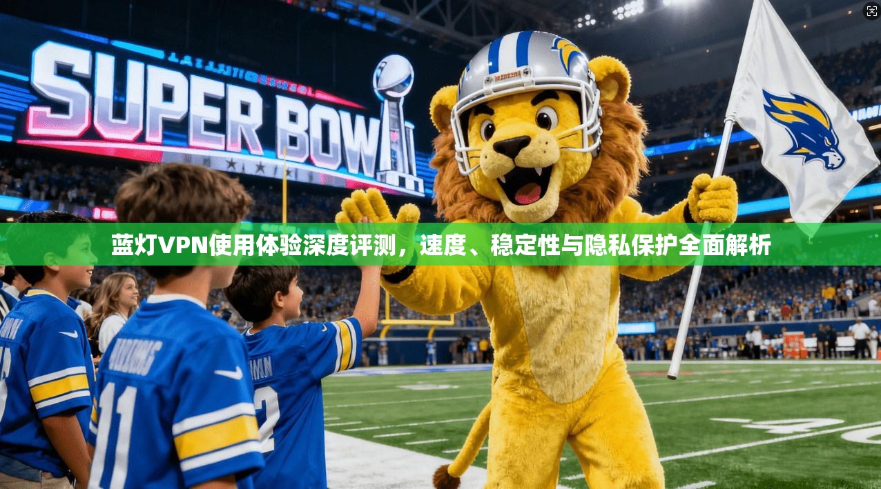 蓝灯VPN使用体验深度评测,速度、稳定性与隐私保护全面解析 蓝灯VPN使用体验深度评测,速度、稳定性与隐私保护全面解析