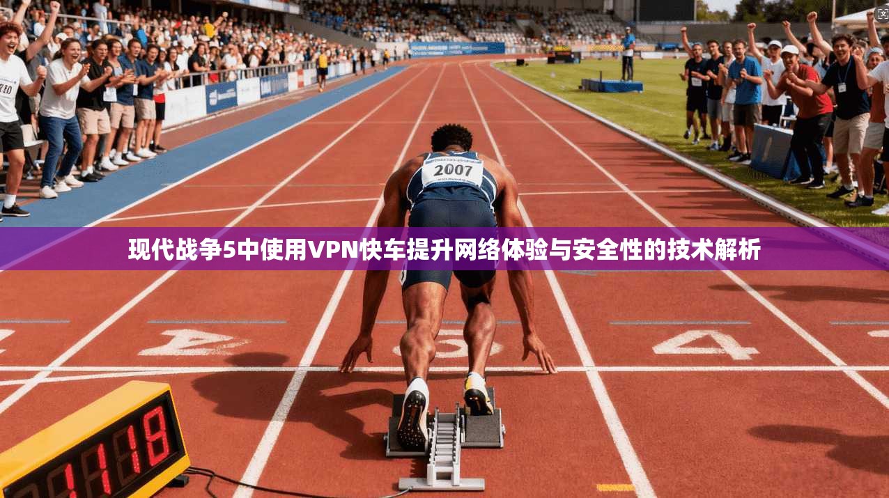 现代战争5中使用VPN快车提升网络体验与安全性的技术解析 现代战争5中使用VPN快车提升网络体验与安全性的技术解析