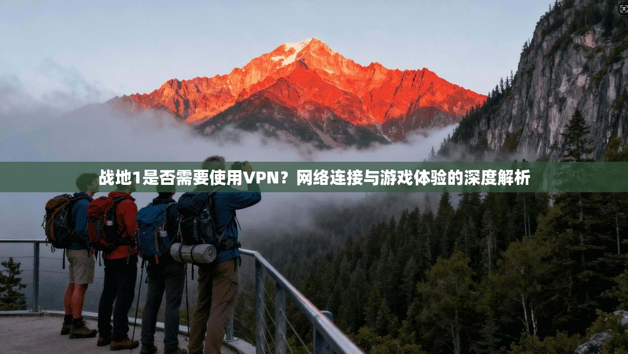 战地1是否需要使用VPN?网络连接与游戏体验的深度解析 战地1是否需要使用VPN?网络连接与游戏体验的深度解析