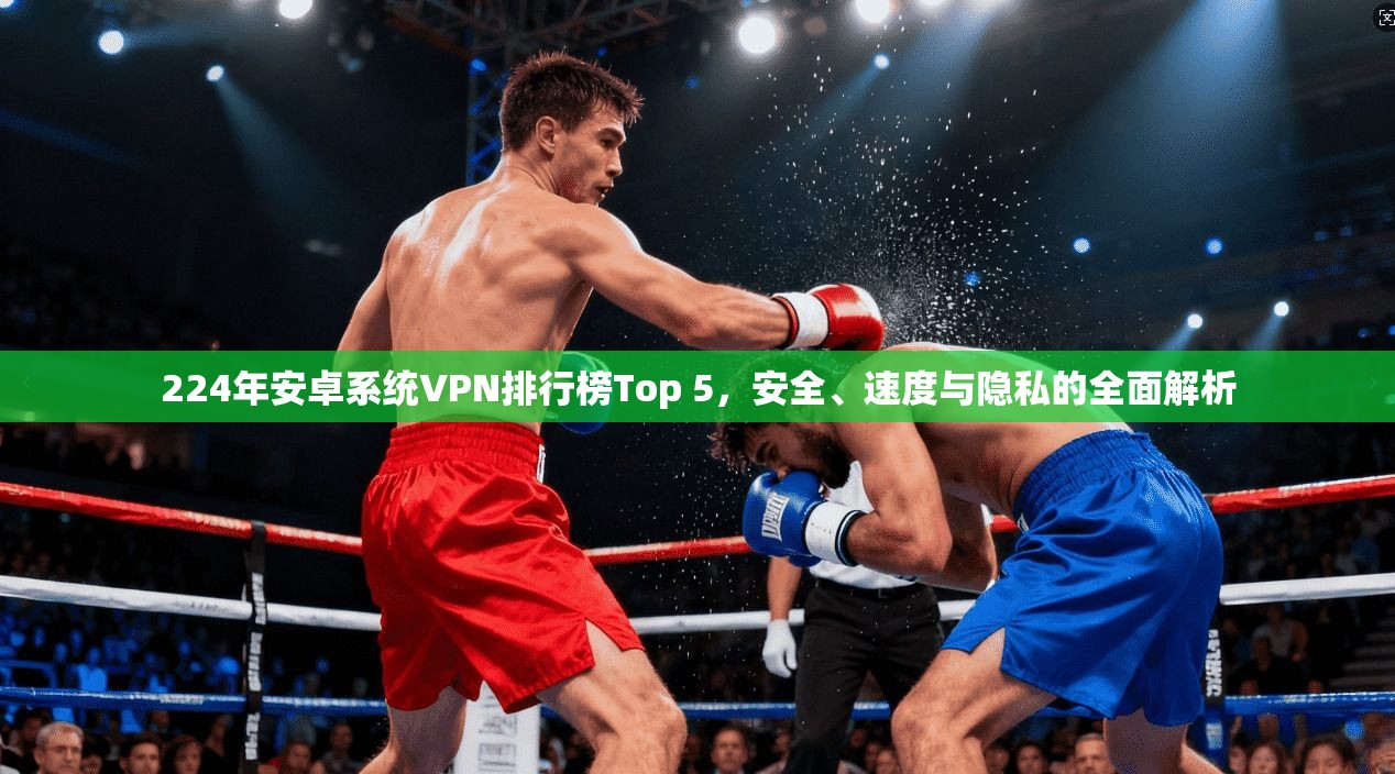 224年安卓系统VPN排行榜Top 5,安全、速度与隐私的全面解析 224年安卓系统VPN排行榜Top 5,安全、速度与隐私的全面解析