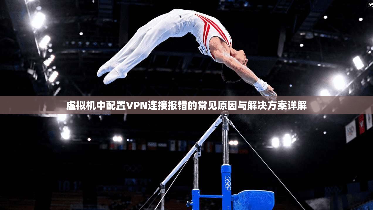 虚拟机中配置VPN连接报错的常见原因与解决方案详解 虚拟机中配置VPN连接报错的常见原因与解决方案详解