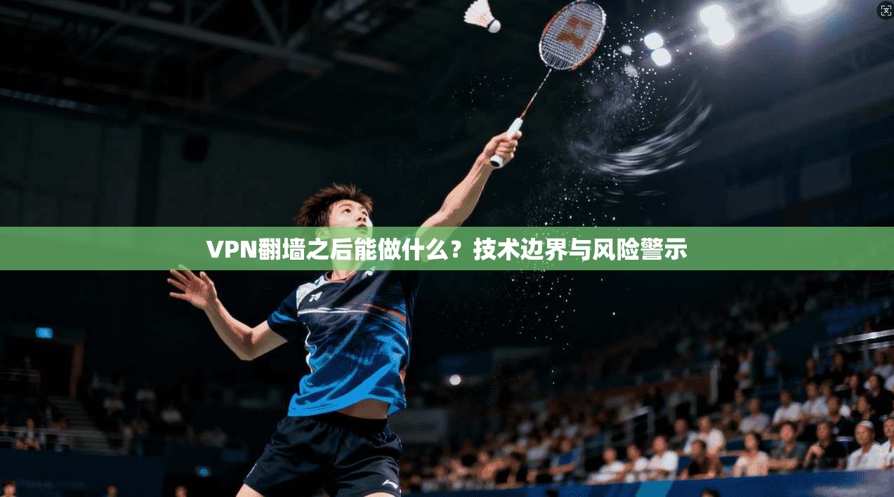 VPN翻墙之后能做什么?技术边界与风险警示 VPN翻墙之后能做什么?技术边界与风险警示