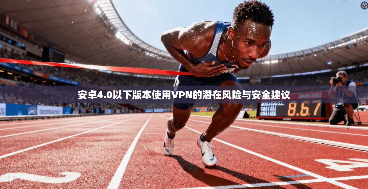安卓4.0以下版本使用VPN的潜在风险与安全建议 安卓4.0以下版本使用VPN的潜在风险与安全建议